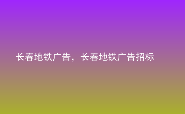  長春地鐵廣告，長春地鐵廣告招標(biāo)