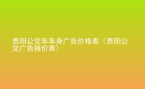  貴陽公交車車身廣告價格表（貴陽公交廣告報價表）