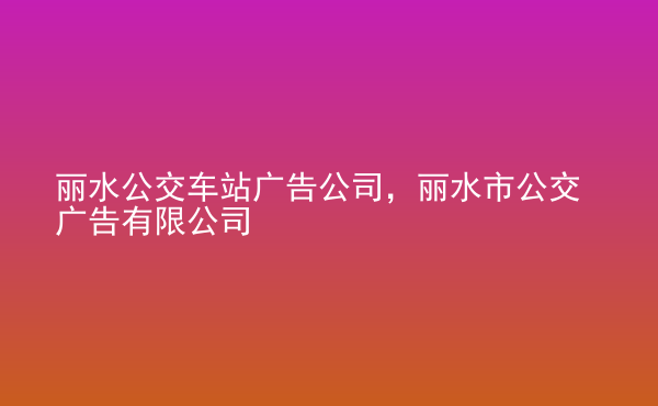  麗水公交車站廣告公司，麗水市公交廣告有限公司