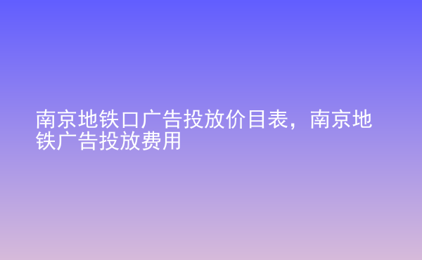  南京地鐵口廣告投放價(jià)目表，南京地鐵廣告投放費(fèi)用