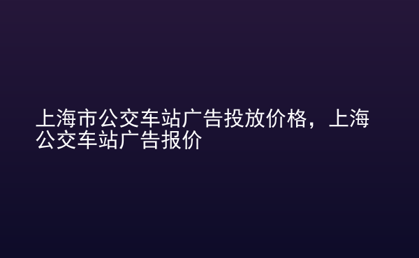  上海市公交車站廣告投放價格，上海公交車站廣告報價