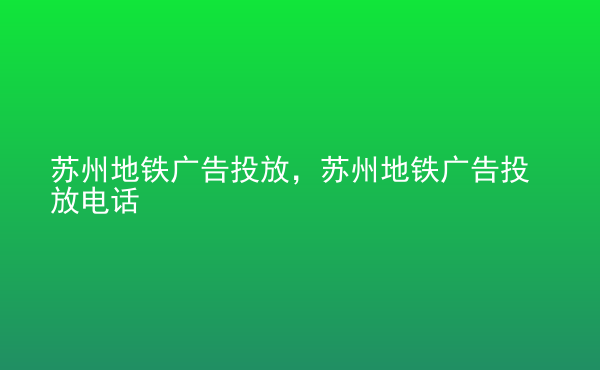  蘇州地鐵廣告投放，蘇州地鐵廣告投放電話