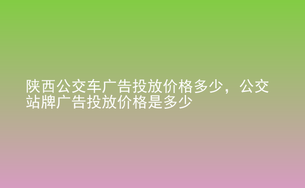  陜西公交車廣告投放價(jià)格多少，公交站牌廣告投放價(jià)格是多少