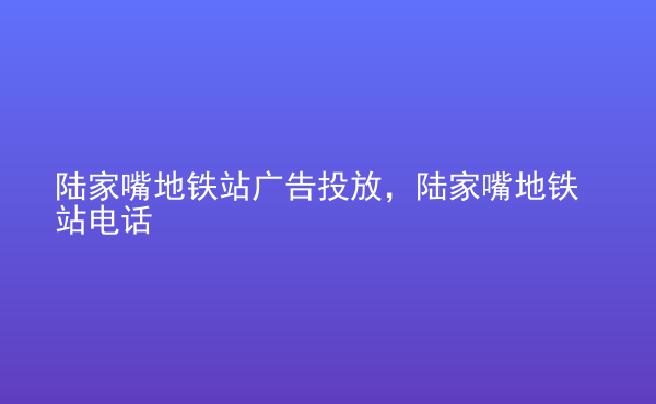  陸家嘴地鐵站廣告投放，陸家嘴地鐵站電話