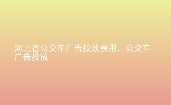  河北省公交車廣告投放費(fèi)用，公交車廣告投放