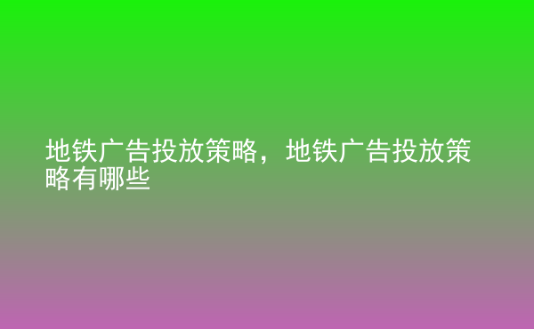  地铁广告投放策略，地铁广告投放策略有哪些