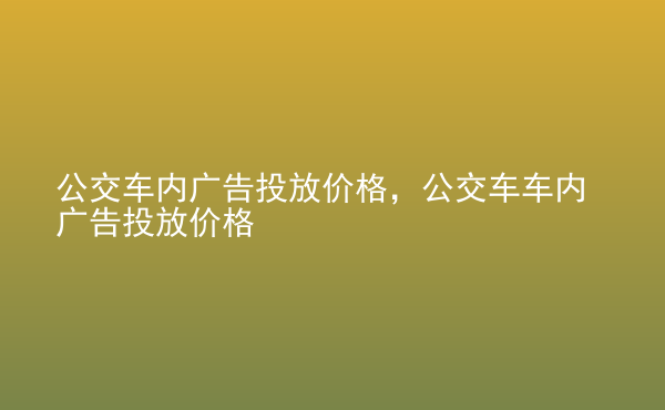  公交車內(nèi)廣告投放價格，公交車車內(nèi)廣告投放價格