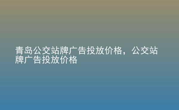  青島公交站牌廣告投放價(jià)格，公交站牌廣告投放價(jià)格