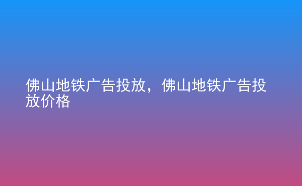  佛山地鐵廣告投放，佛山地鐵廣告投放價格