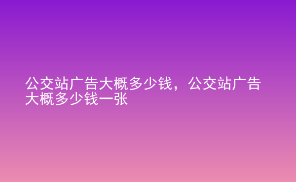  公交站廣告大概多少錢，公交站廣告大概多少錢一張