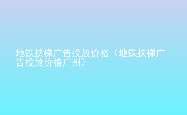  地鐵扶梯廣告投放價格（地鐵扶梯廣告投放價格廣州）