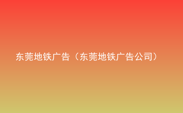  東莞地鐵廣告（東莞地鐵廣告公司）