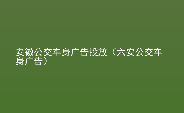  安徽公交車身廣告投放（六安公交車身廣告）