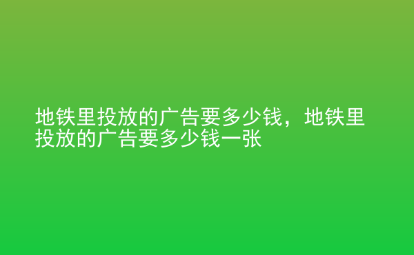  地鐵里投放的廣告要多少錢，地鐵里投放的廣告要多少錢一張