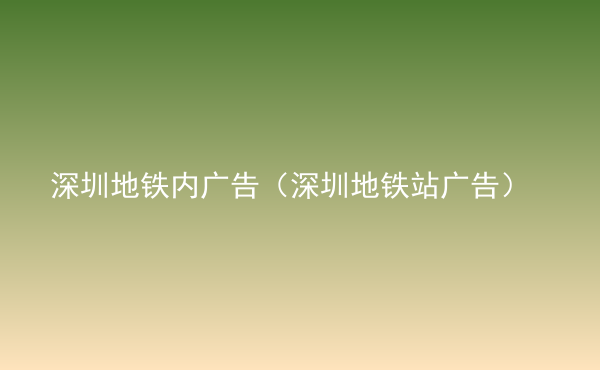 深圳地鐵內(nèi)廣告（深圳地鐵站廣告）
