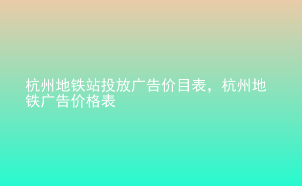  杭州地鐵站投放廣告價(jià)目表，杭州地鐵廣告價(jià)格表